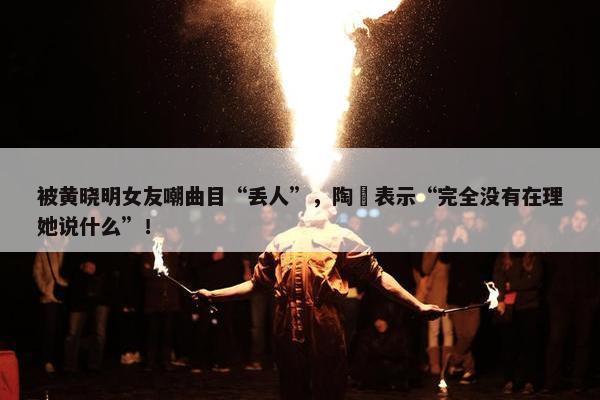 被黄晓明女友嘲曲目“丢人”，陶喆表示“完全没有在理她说什么”！