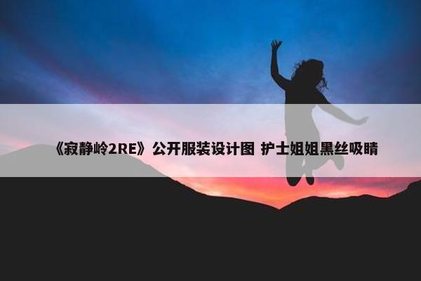 《寂静岭2RE》公开服装设计图 护士姐姐黑丝吸睛