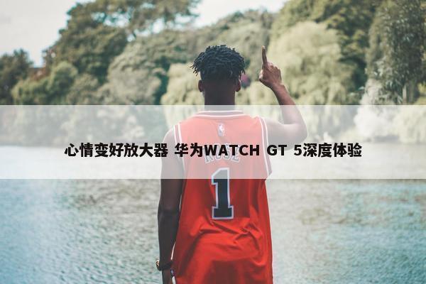 心情变好放大器 华为WATCH GT 5深度体验