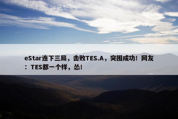 eStar连下三局，击败TES.A，突围成功！网友：TES都一个样，怂！