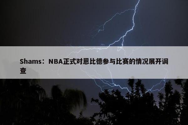 Shams：NBA正式对恩比德参与比赛的情况展开调查