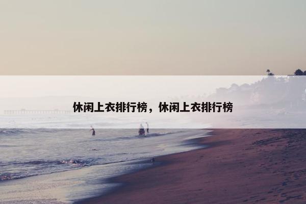 休闲上衣排行榜，休闲上衣排行榜