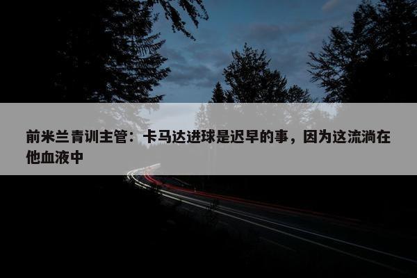 前米兰青训主管：卡马达进球是迟早的事，因为这流淌在他血液中