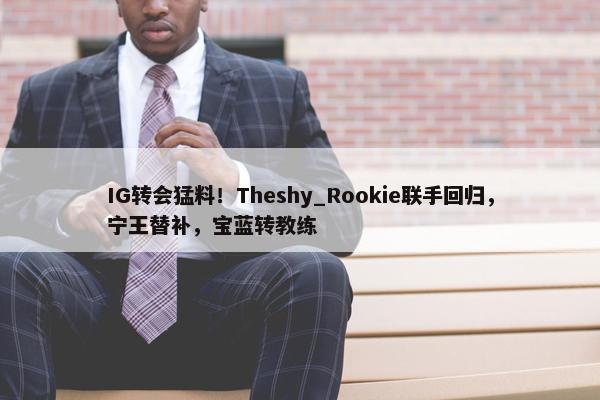 IG转会猛料！Theshy_Rookie联手回归，宁王替补，宝蓝转教练