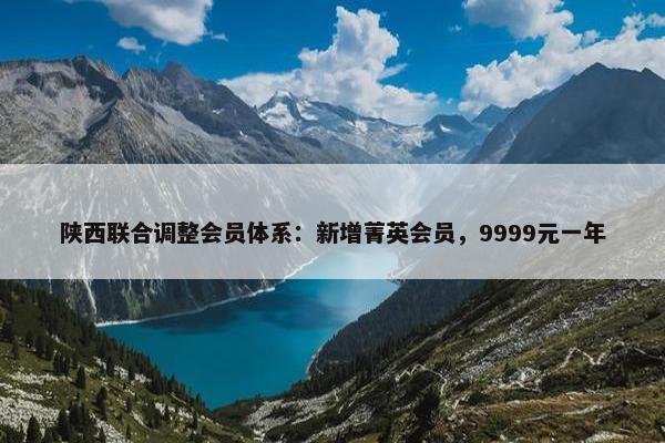 陕西联合调整会员体系：新增菁英会员，9999元一年