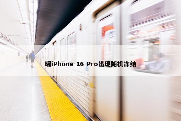 曝iPhone 16 Pro出现随机冻结