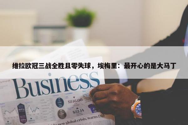 维拉欧冠三战全胜且零失球，埃梅里：最开心的是大马丁