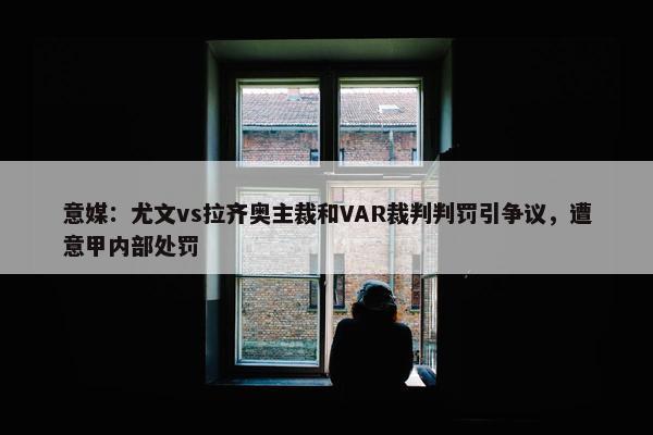 意媒：尤文vs拉齐奥主裁和VAR裁判判罚引争议，遭意甲内部处罚