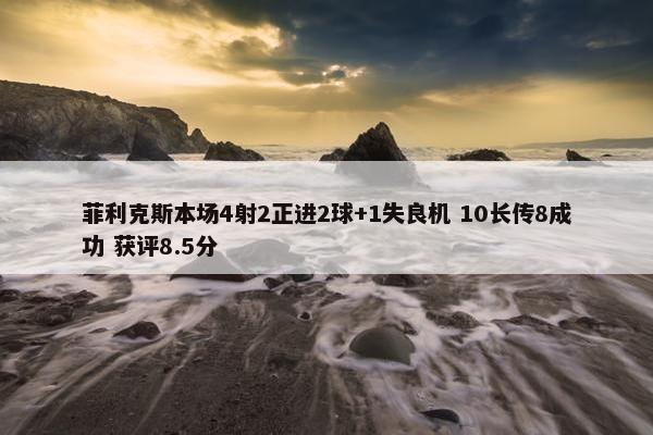 菲利克斯本场4射2正进2球+1失良机 10长传8成功 获评8.5分