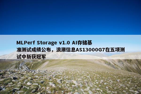 MLPerf Storage v1.0 AI存储基准测试成绩公布，浪潮信息AS13000G7在五项测试中斩获冠军