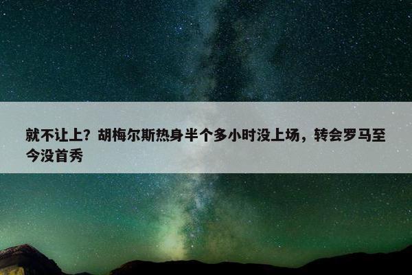 就不让上？胡梅尔斯热身半个多小时没上场，转会罗马至今没首秀