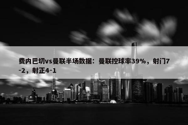 费内巴切vs曼联半场数据：曼联控球率39%，射门7-2，射正4-1