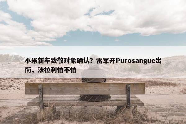 小米新车致敬对象确认？雷军开Purosangue出街，法拉利怕不怕