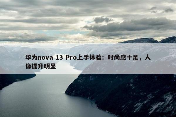 华为nova 13 Pro上手体验：时尚感十足，人像提升明显