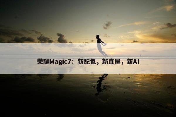 荣耀Magic7：新配色，新直屏，新AI