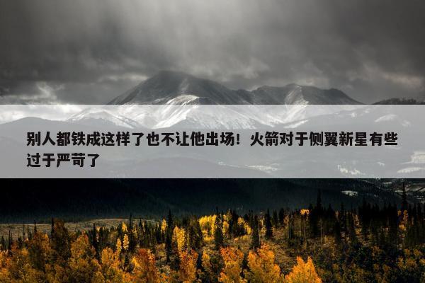 别人都铁成这样了也不让他出场！火箭对于侧翼新星有些过于严苛了