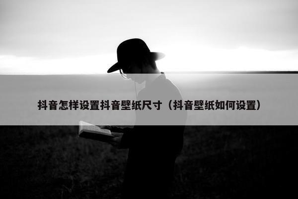 抖音怎样设置抖音壁纸尺寸（抖音壁纸如何设置）