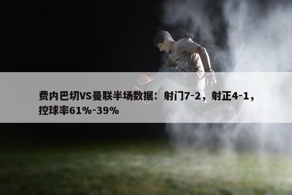 费内巴切VS曼联半场数据：射门7-2，射正4-1，控球率61%-39%