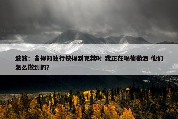 波波：当得知独行侠得到克莱时 我正在喝葡萄酒 他们怎么做到的？