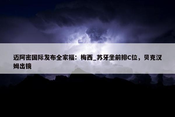 迈阿密国际发布全家福：梅西_苏牙坐前排C位，贝克汉姆出镜