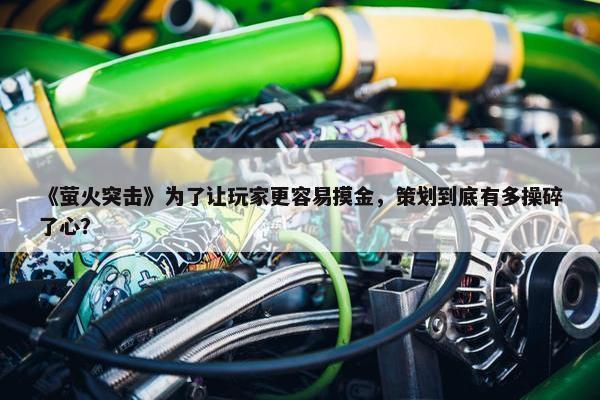 《萤火突击》为了让玩家更容易摸金，策划到底有多操碎了心？