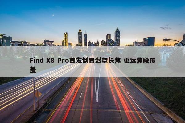 Find X8 Pro首发倒置潜望长焦 更远焦段覆盖