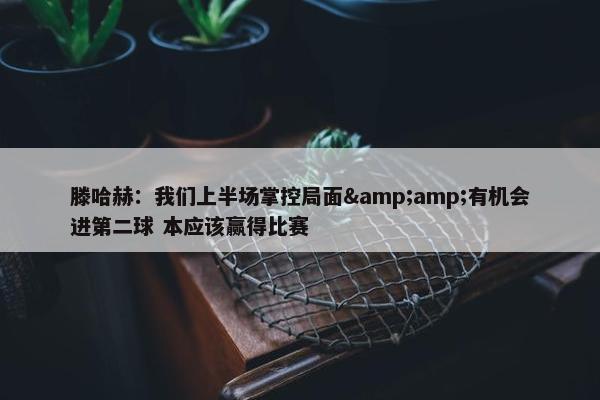 滕哈赫：我们上半场掌控局面&amp;有机会进第二球 本应该赢得比赛