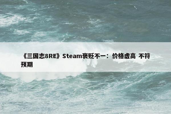 《三国志8RE》Steam褒贬不一：价格虚高 不符预期