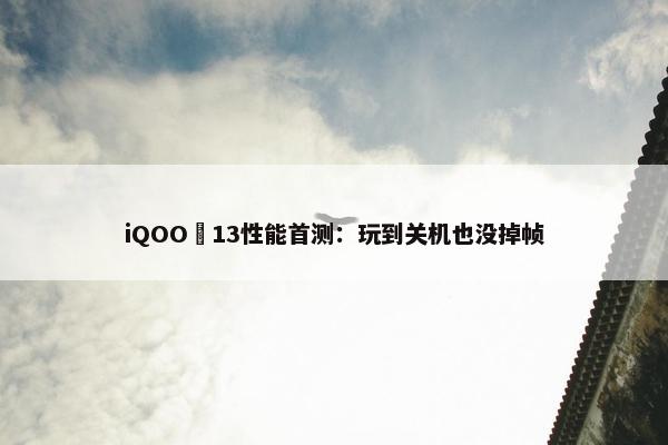 iQOO 13性能首测：玩到关机也没掉帧