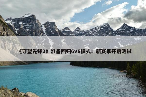 《守望先锋2》准备回归6v6模式！新赛季开启测试