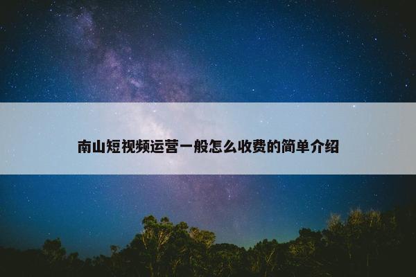 南山短视频运营一般怎么收费的简单介绍