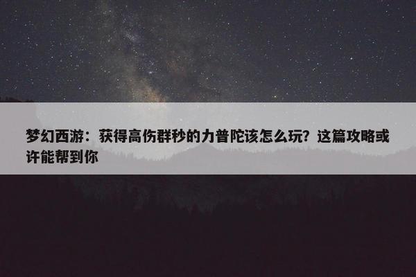 梦幻西游：获得高伤群秒的力普陀该怎么玩？这篇攻略或许能帮到你