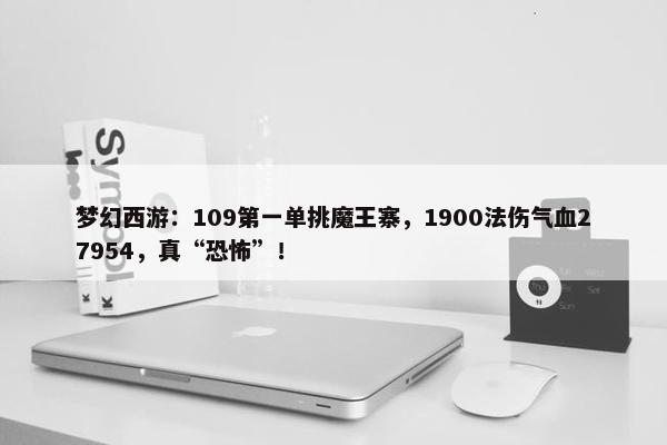 梦幻西游：109第一单挑魔王寨，1900法伤气血27954，真“恐怖”！