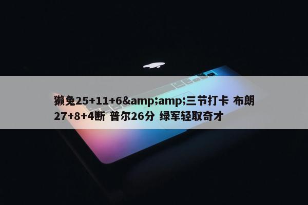 獭兔25+11+6&三节打卡 布朗27+8+4断 普尔26分 绿军轻取奇才