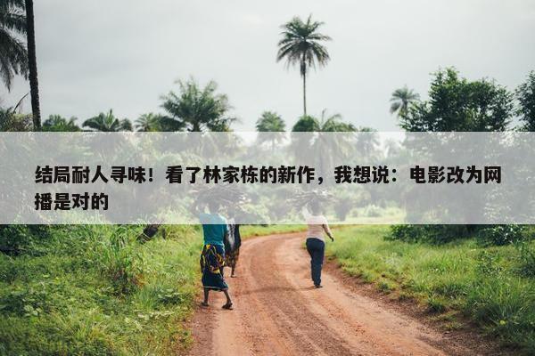 结局耐人寻味！看了林家栋的新作，我想说：电影改为网播是对的