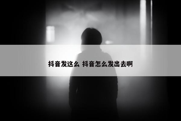 抖音发这么 抖音怎么发出去啊