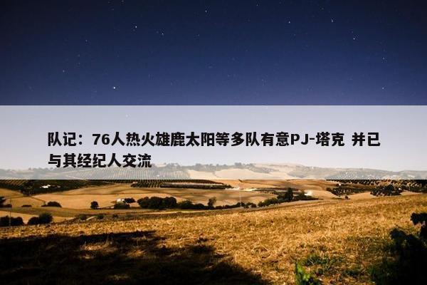 队记：76人热火雄鹿太阳等多队有意PJ-塔克 并已与其经纪人交流