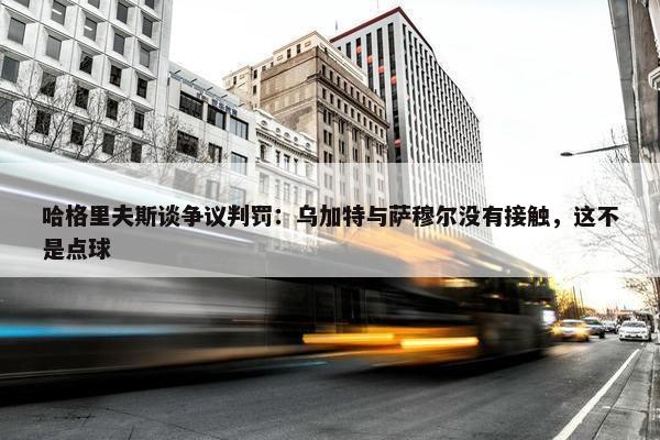 哈格里夫斯谈争议判罚：乌加特与萨穆尔没有接触，这不是点球