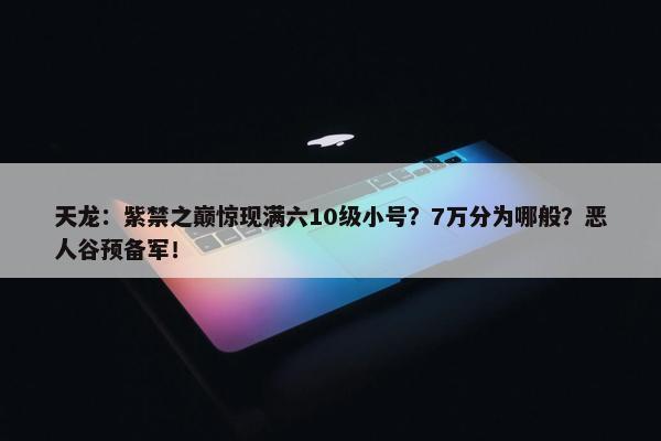 天龙：紫禁之巅惊现满六10级小号？7万分为哪般？恶人谷预备军！