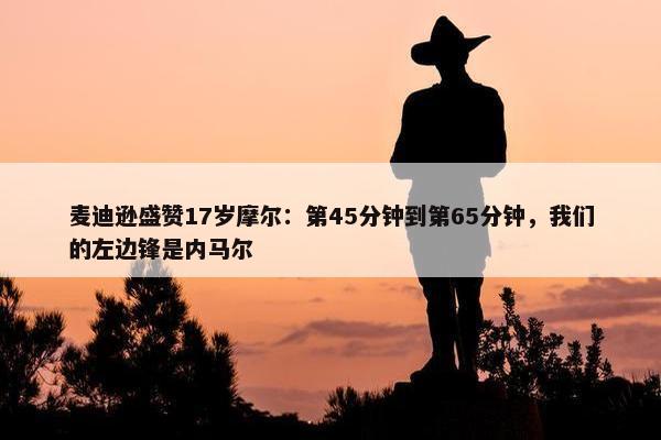 麦迪逊盛赞17岁摩尔：第45分钟到第65分钟，我们的左边锋是内马尔