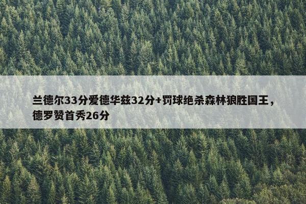 兰德尔33分爱德华兹32分+罚球绝杀森林狼胜国王，德罗赞首秀26分