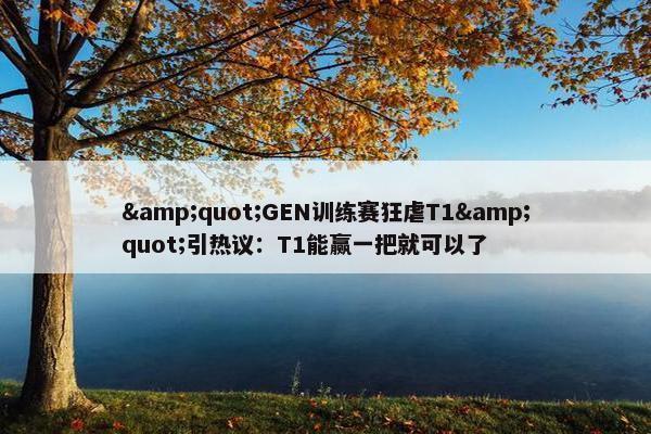 "GEN训练赛狂虐T1"引热议：T1能赢一把就可以了