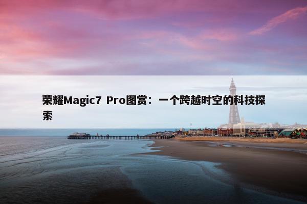 荣耀Magic7 Pro图赏：一个跨越时空的科技探索