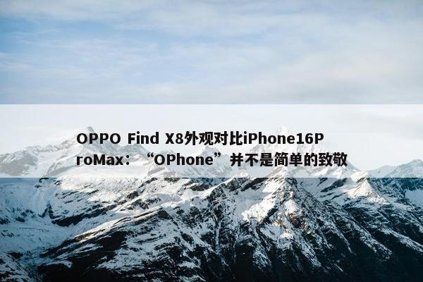 OPPO Find X8外观对比iPhone16ProMax：“OPhone”并不是简单的致敬