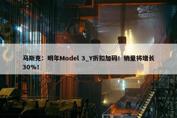 马斯克：明年Model 3_Y折扣加码！销量将增长30%！