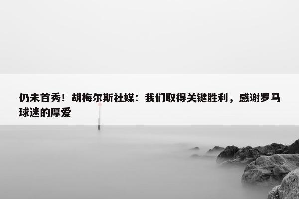 仍未首秀！胡梅尔斯社媒：我们取得关键胜利，感谢罗马球迷的厚爱