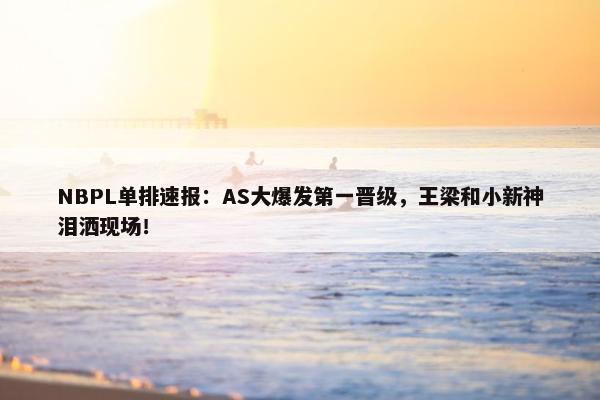 NBPL单排速报：AS大爆发第一晋级，王梁和小新神泪洒现场！