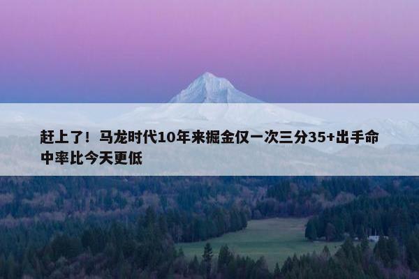 赶上了！马龙时代10年来掘金仅一次三分35+出手命中率比今天更低