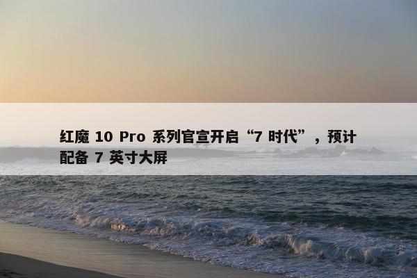 红魔 10 Pro 系列官宣开启“7 时代”，预计配备 7 英寸大屏