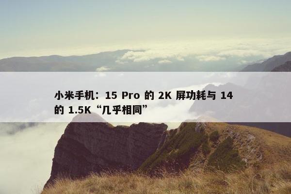 小米手机：15 Pro 的 2K 屏功耗与 14 的 1.5K“几乎相同”